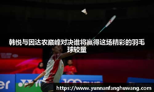 韩悦与因达农巅峰对决谁将赢得这场精彩的羽毛球较量