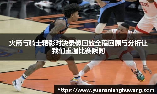 火箭与骑士精彩对决录像回放全程回顾与分析让我们重温比赛瞬间