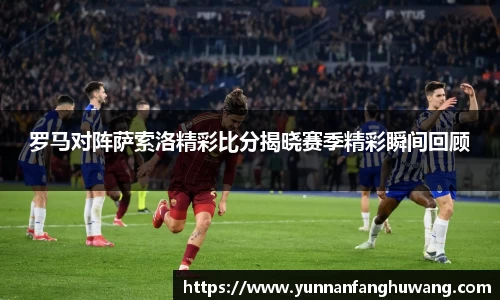 罗马对阵萨索洛精彩比分揭晓赛季精彩瞬间回顾