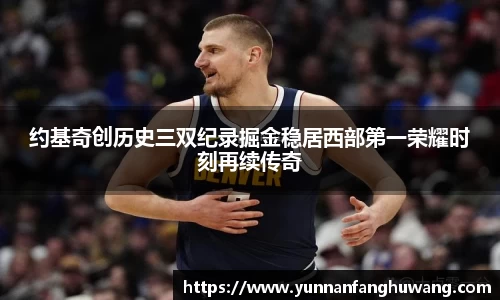 约基奇创历史三双纪录掘金稳居西部第一荣耀时刻再续传奇
